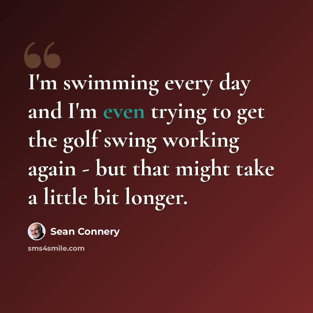 “I'm swimming every day and I'm even trying to get the golf swing working again - but that might take a little bit longer.” quote by Sean Connery