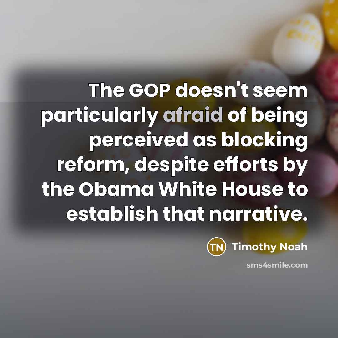 “The GOP doesn't seem particularly afraid of being perceived as blocking reform, despite efforts by the Obama White House to establish that narrative.” quote by Timothy Noah