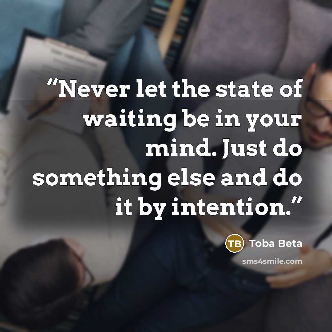“Never let the state of waiting be in your mind. Just do something else and do it by intention.” quote by Toba Beta