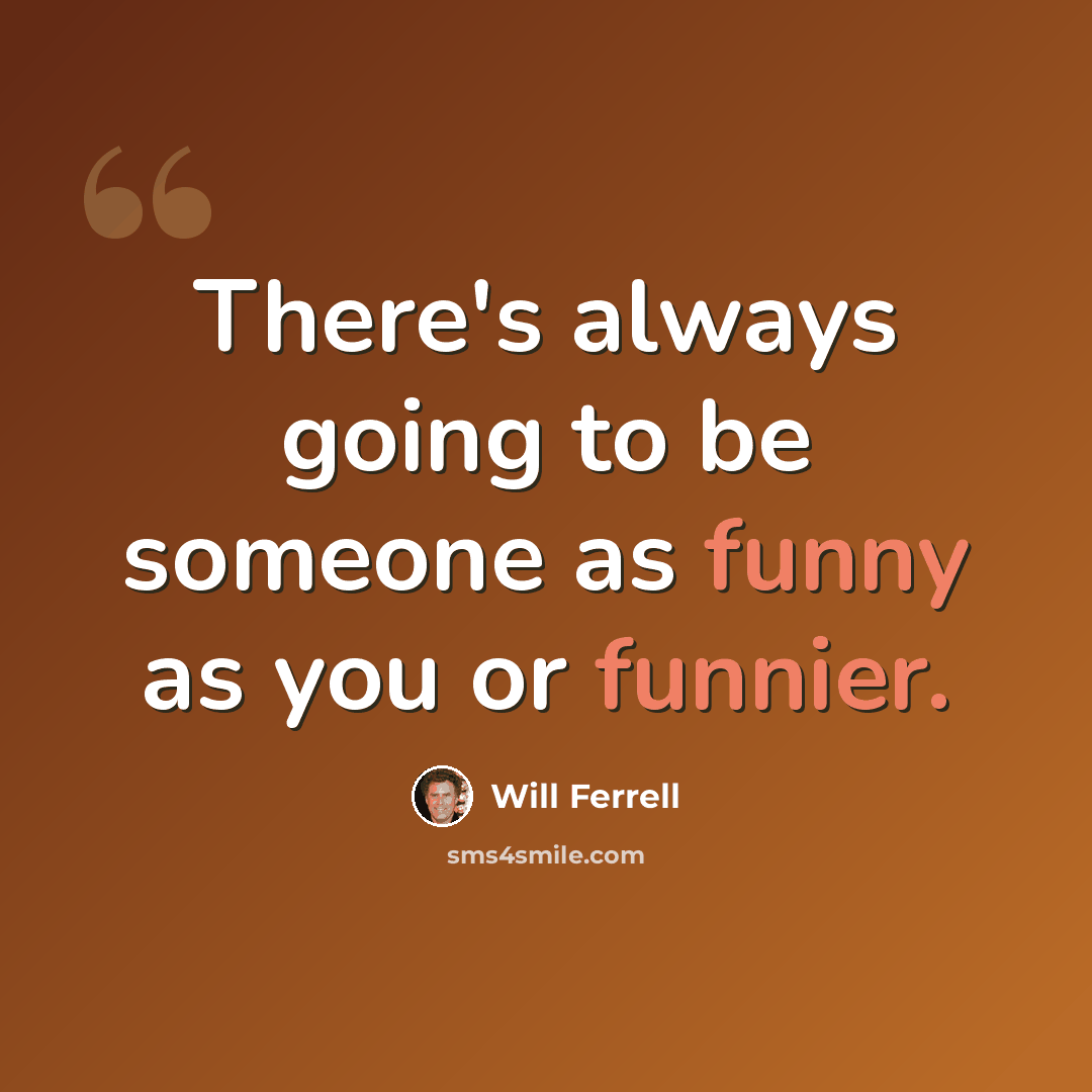 “There's always going to be someone as funny as you or funnier.” quote by Will Ferrell