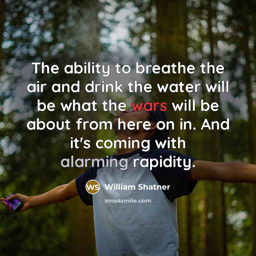 “The ability to breathe the air and drink the water will be what the wars will be about from here on in. And it's coming with alarming rapidity.” quote by William Shatner