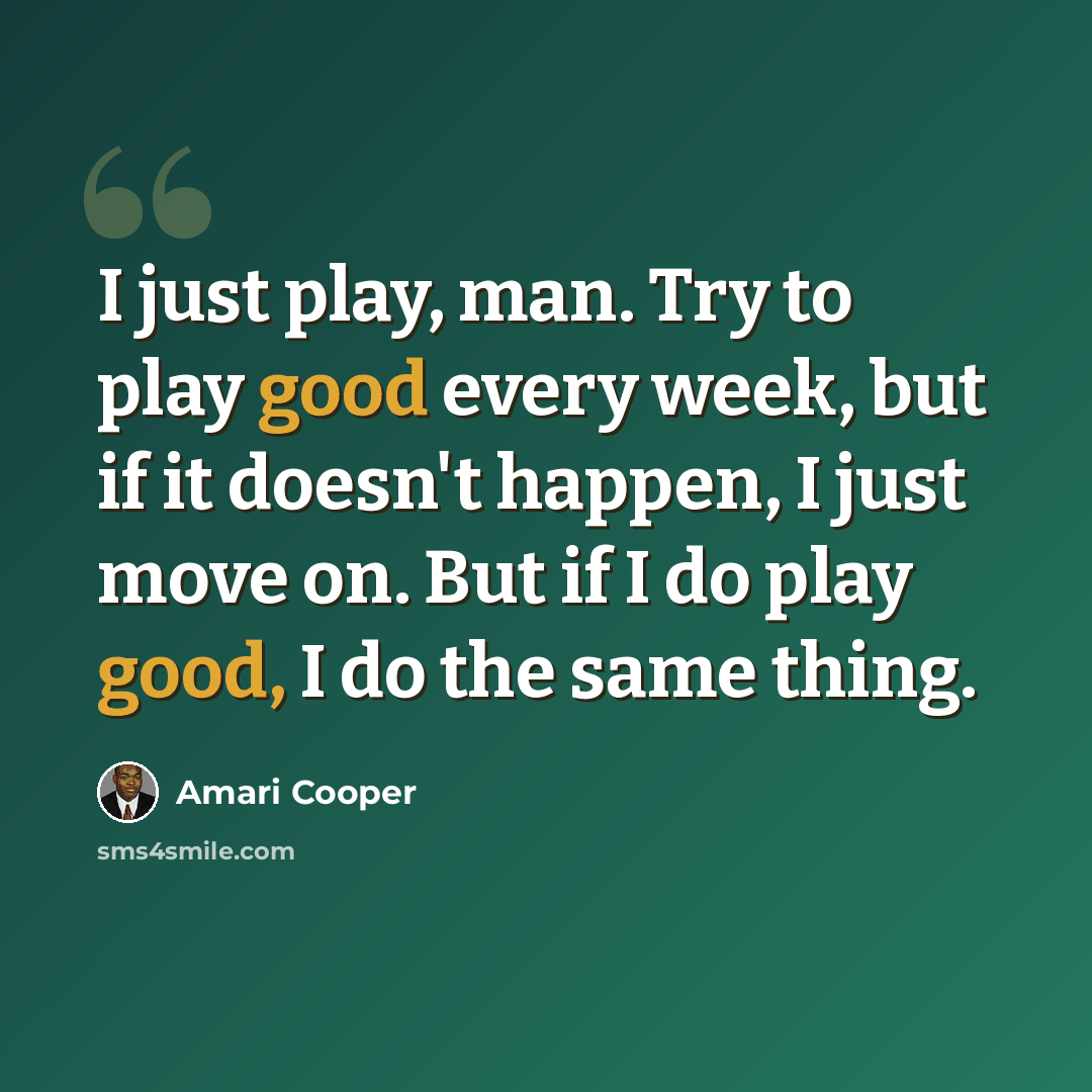 “I just play, man. Try to play good every week, but if it doesn't happen, I just move on. But if I do play good, I do the same thing.” quote by Amari Cooper