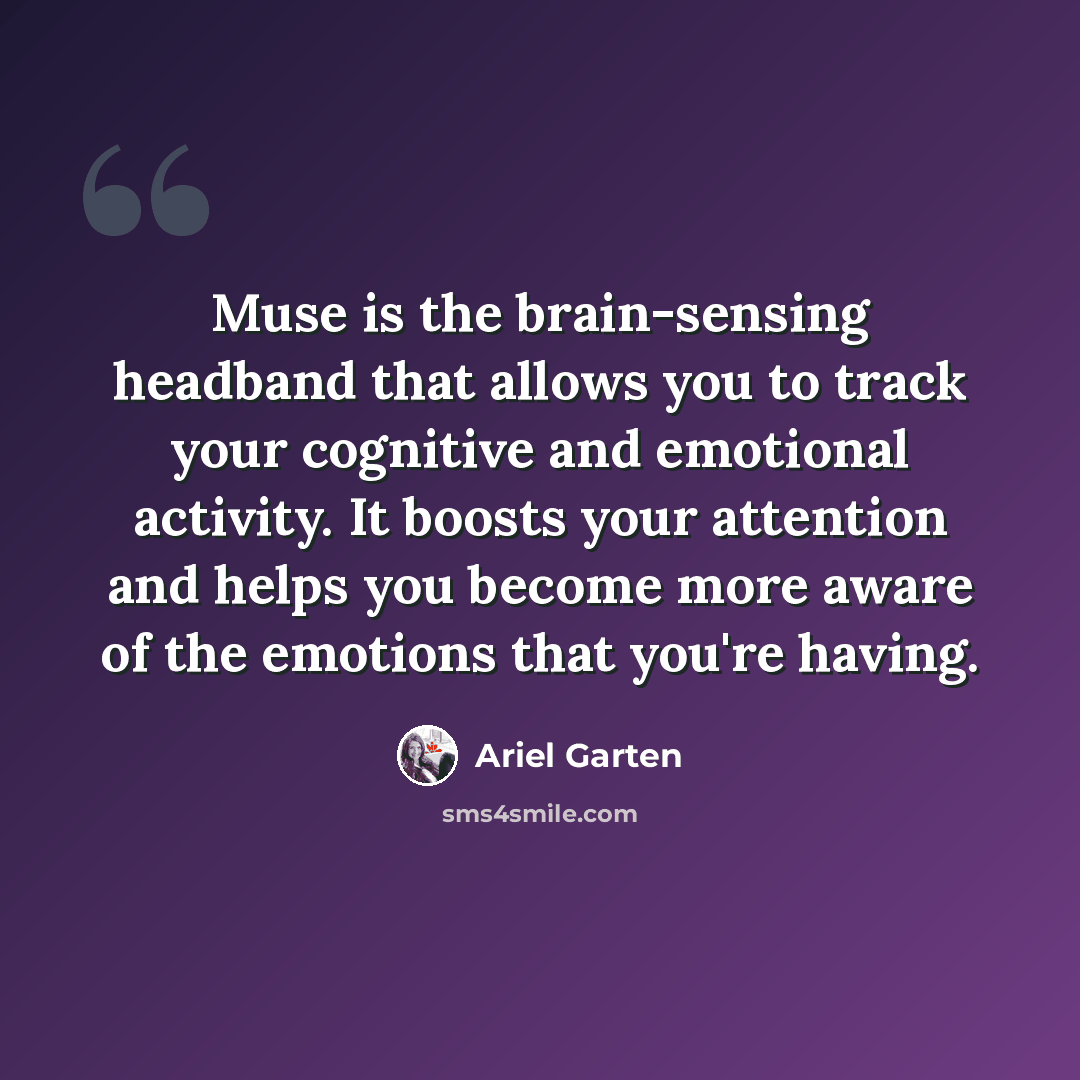 “Muse is the brain-sensing headband that allows you to track your cognitive and emotional activity. It boosts your attention and helps you become more aware of the emotions that you're having.” quote by Ariel Garten
