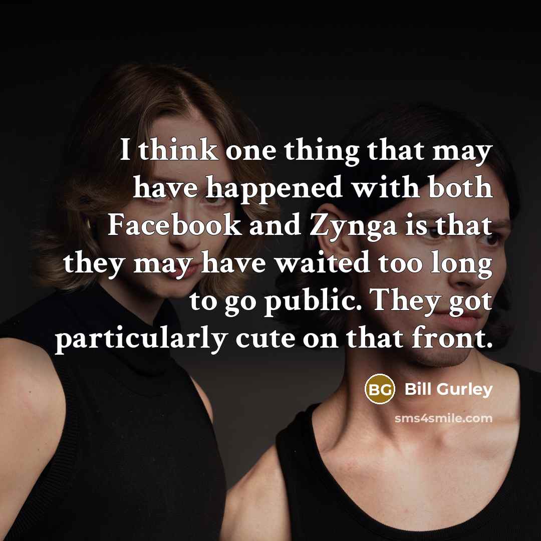 “I think one thing that may have happened with both Facebook and Zynga is that they may have waited too long to go public. They got particularly cute on that front.” quote by Bill Gurley