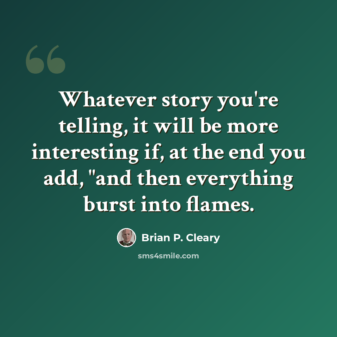 “Whatever story you're telling, it will be more interesting if, at the end you add, "and then everything burst into flames.” quote by Brian P. Cleary