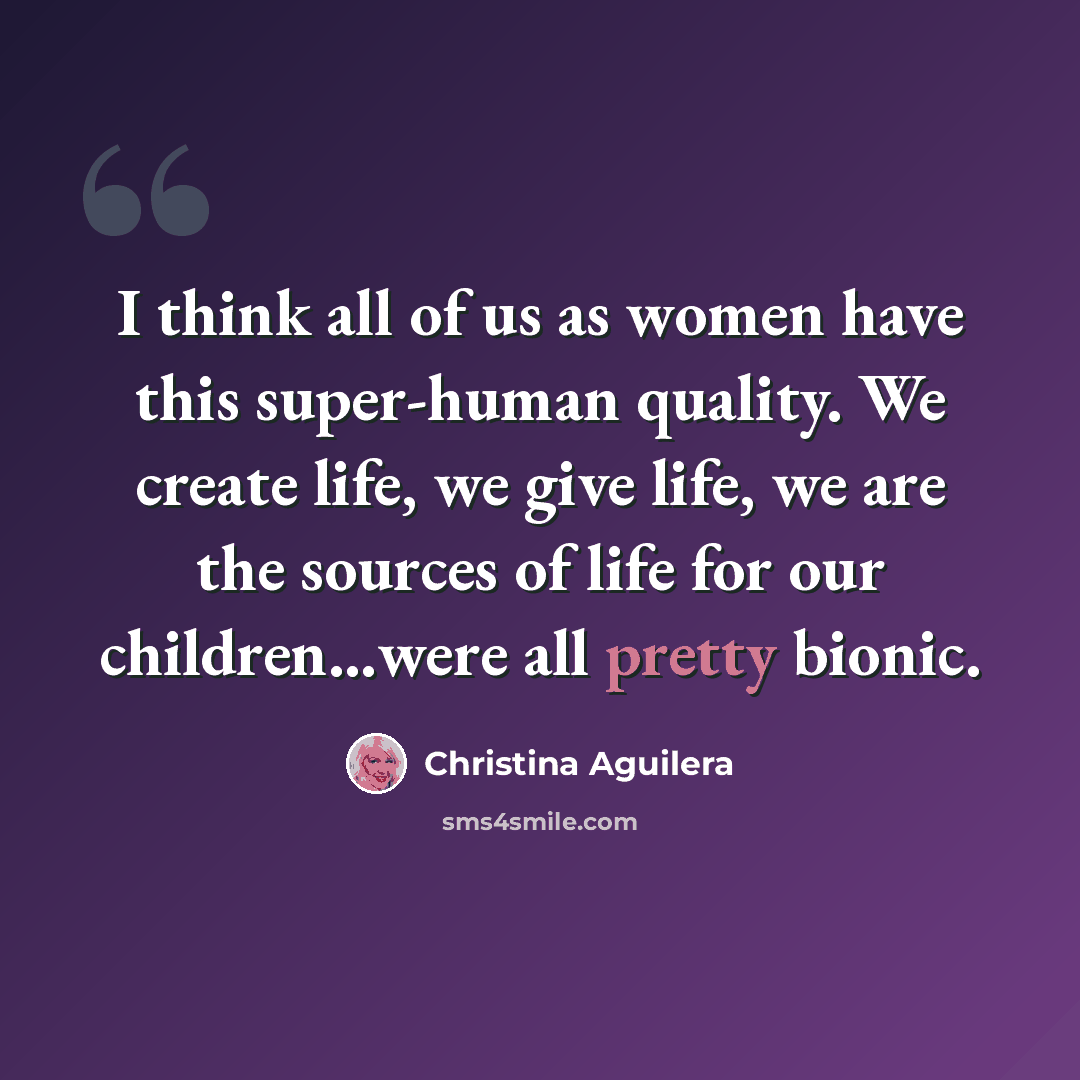 “I think all of us as women have this super-human quality. We create life, we give life, we are the sources of life for our children…were all pretty bionic.” quote by Christina Aguilera