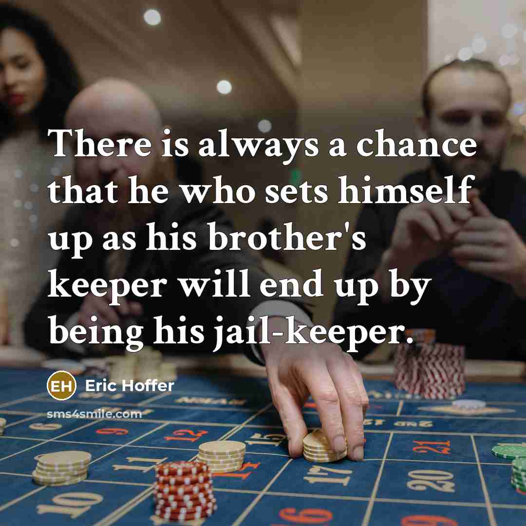 “There is always a chance that he who sets himself up as his brother's keeper will end up by being his jail-keeper.” quote by Eric Hoffer