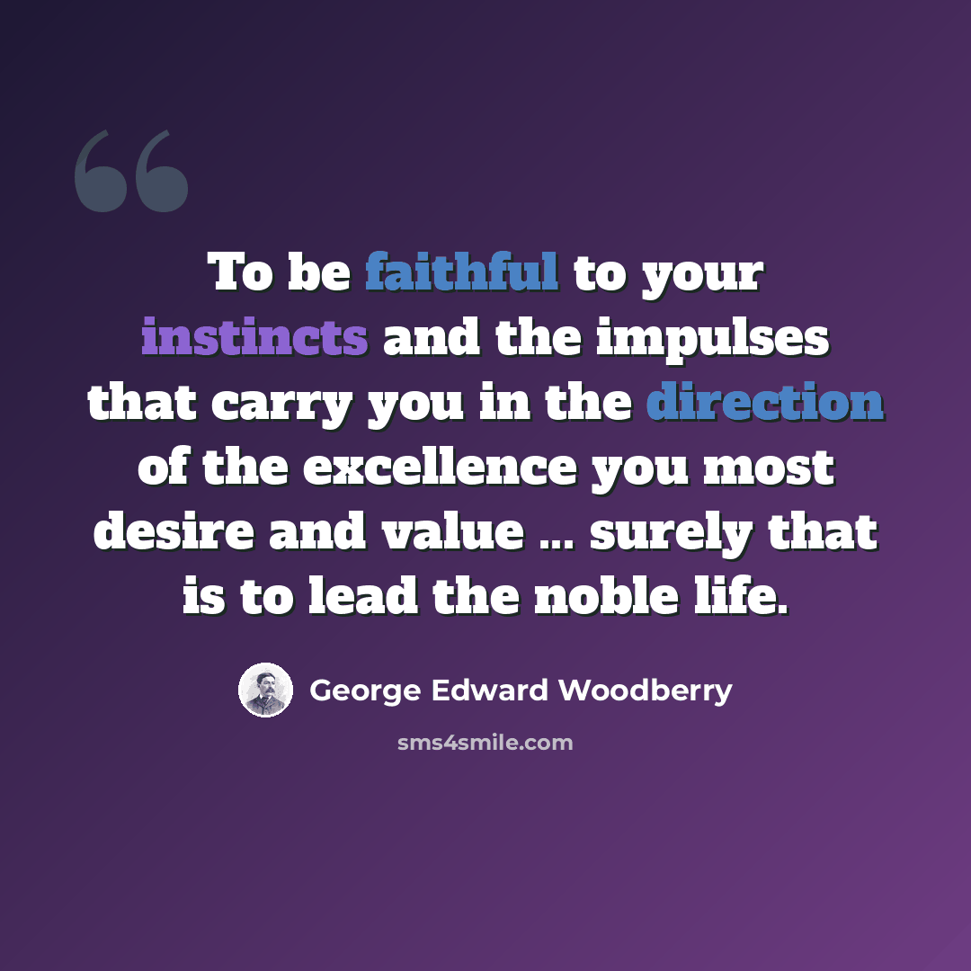“To be faithful to your instincts and the impulses that carry you in the direction of the excellence you most desire and value ... surely that is to lead the noble life.” quote by George Edward Woodberry