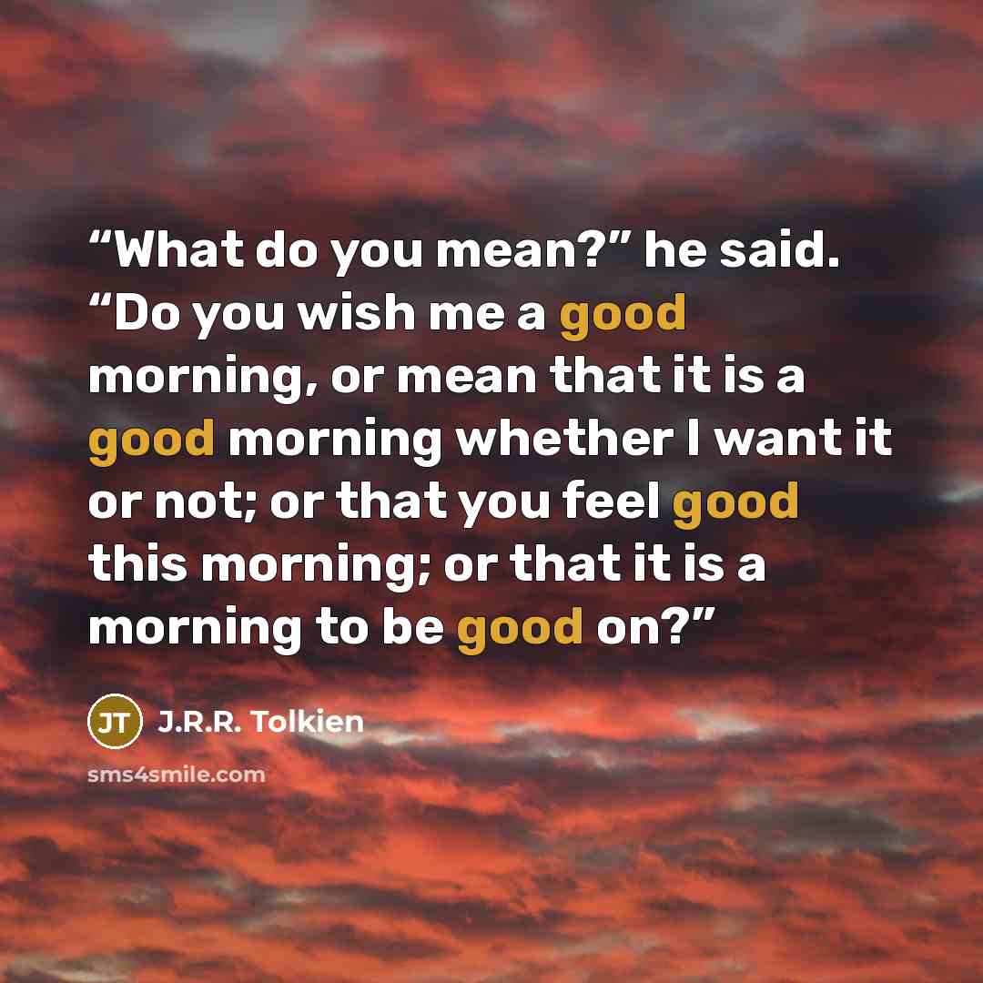 “What do you mean?” he said. “Do you wish me a good morning, or mean that it is a good morning whether I want it or not; or that you feel good this morning; or that it is a morning to be good on?” quote by J.R.R. Tolkien