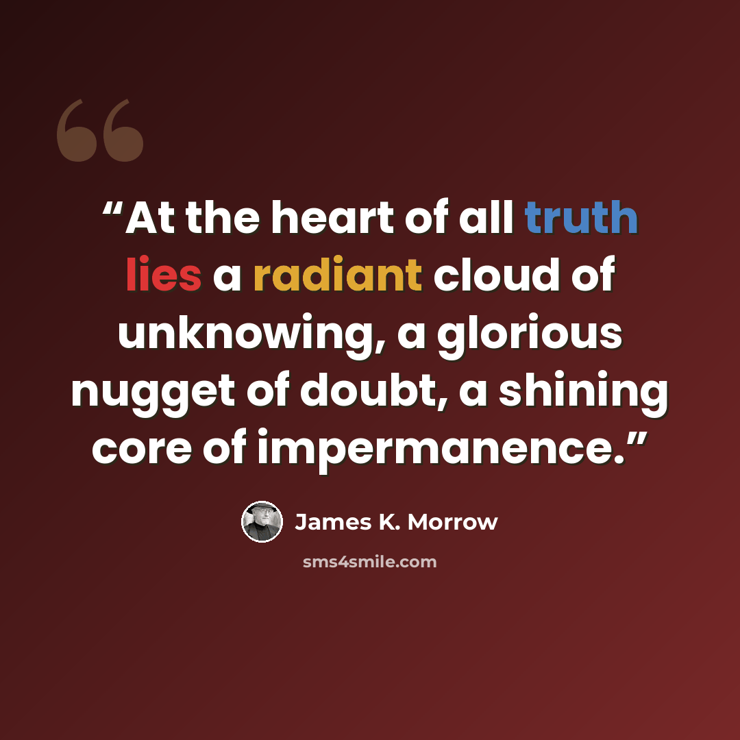 “At the heart of all truth lies a radiant cloud of unknowing, a glorious nugget of doubt, a shining core of impermanence.” quote by James K. Morrow