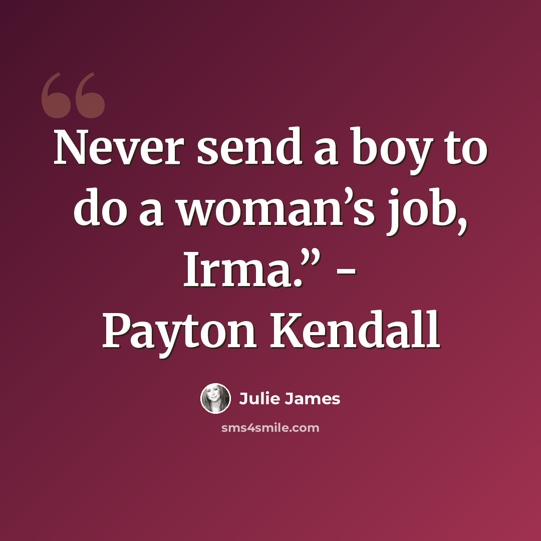 “Never send a boy to do a woman’s job, Irma.” - Payton Kendall” quote by Julie James