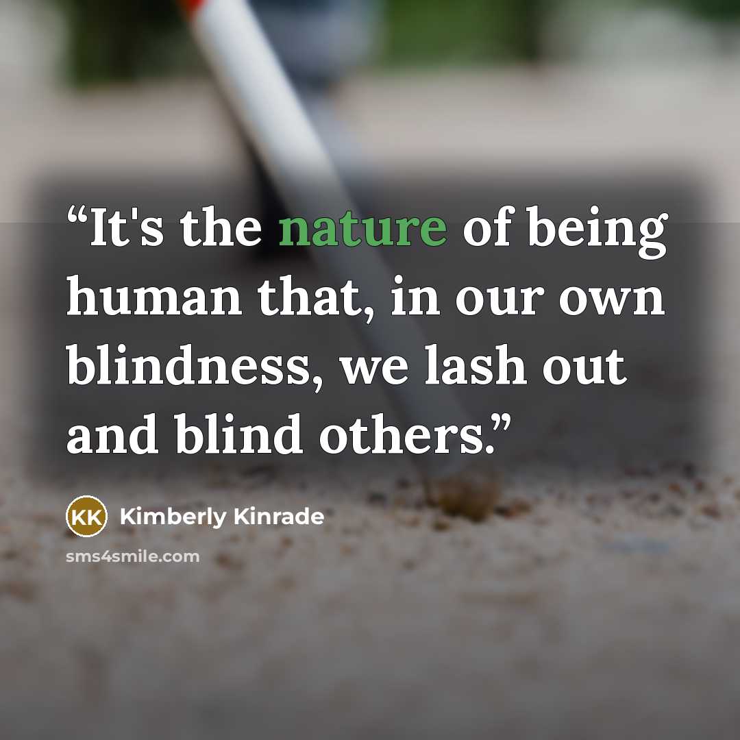 “It's the nature of being human that, in our own blindness, we lash out and blind others.” quote by Kimberly Kinrade