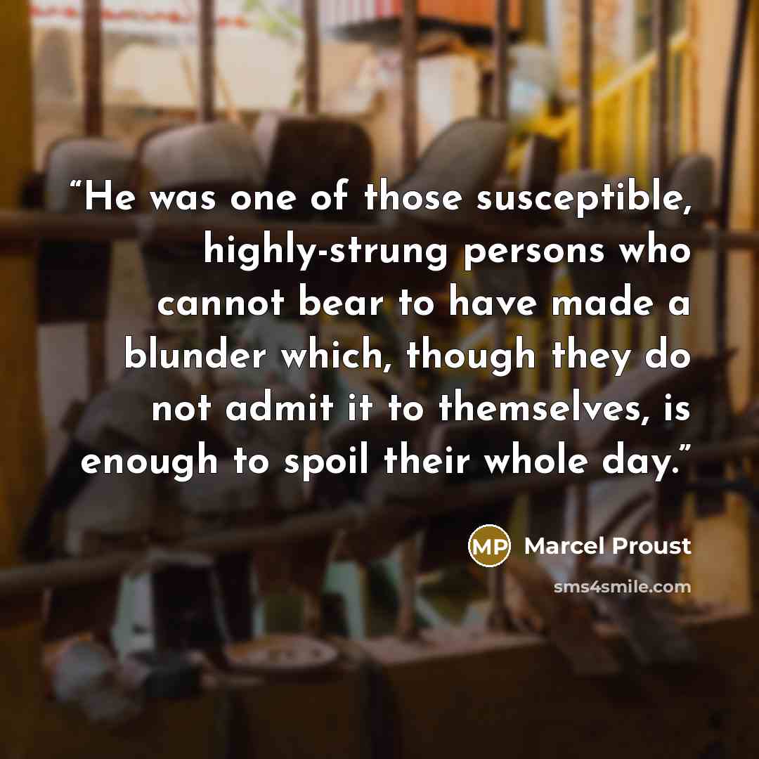 “He was one of those susceptible, highly-strung persons who cannot bear to have made a blunder which, though they do not admit it to themselves, is enough to spoil their whole day.” quote by Marcel Proust