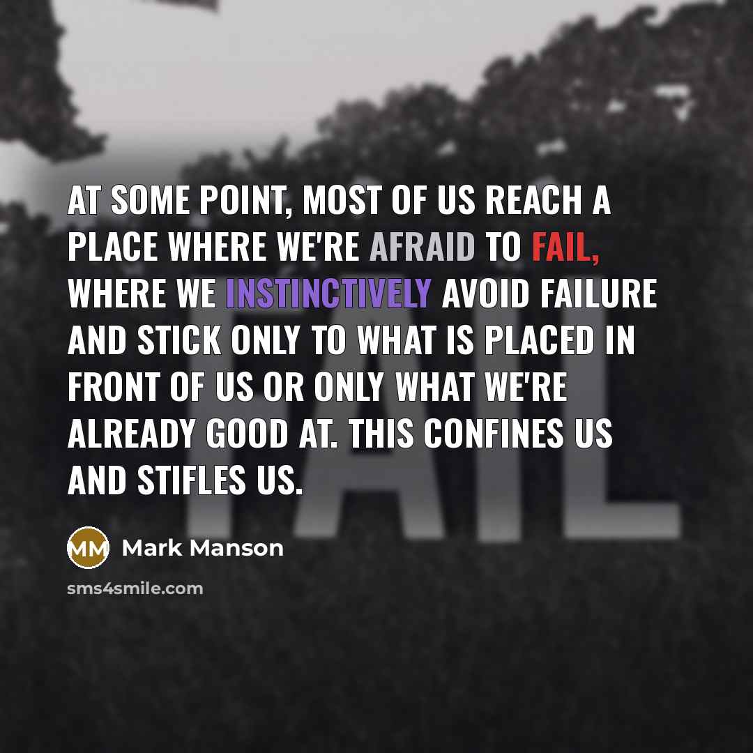 “At some point, most of us reach a place where we're afraid to fail, where we instinctively avoid failure and stick only to what is placed in front of us or only what we're already good at. This confines us and stifles us.” quote by Mark Manson