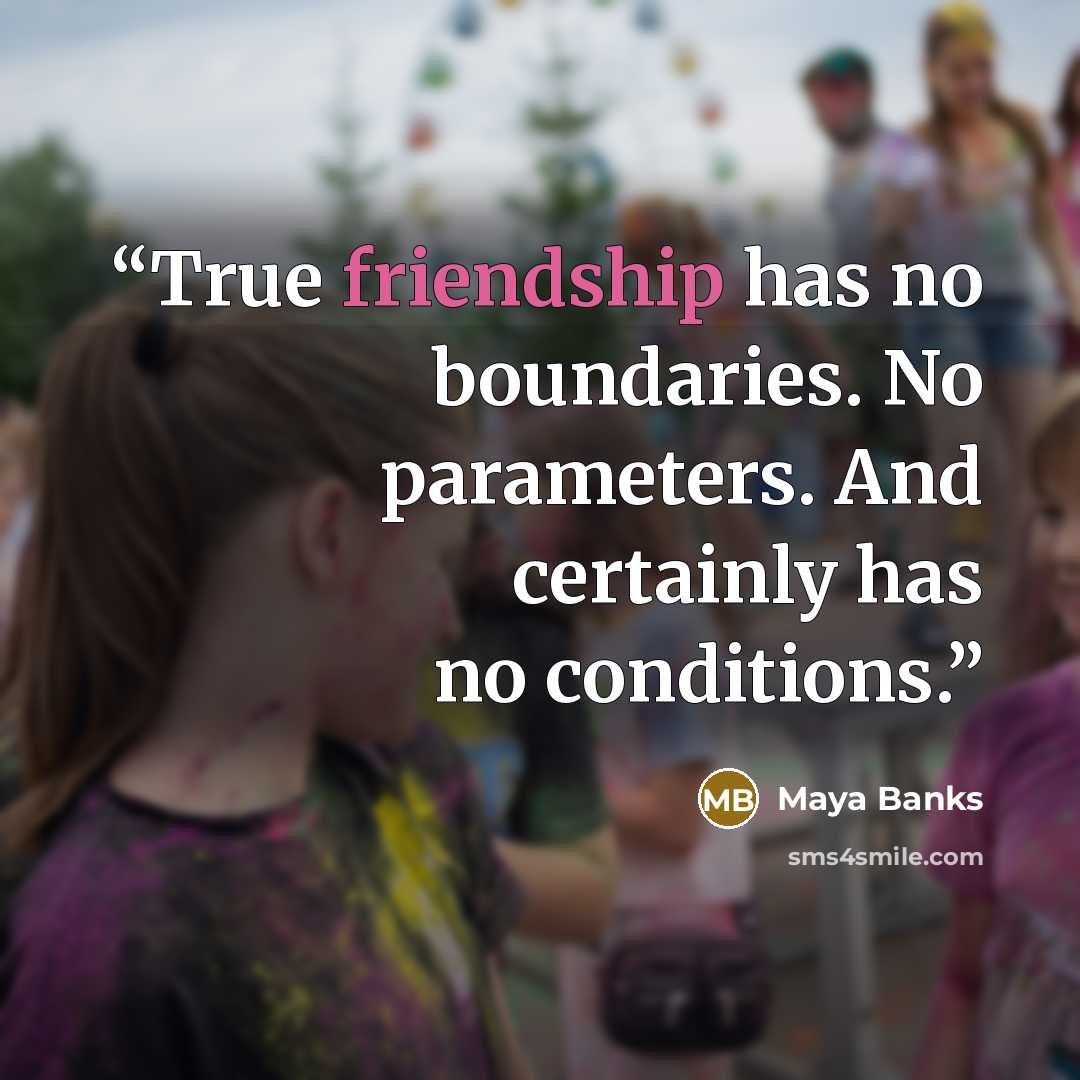 “True friendship has no boundaries. No parameters. And certainly has no conditions.” quote by Maya Banks