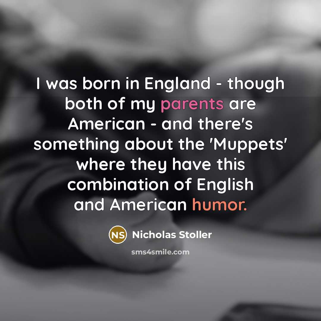 “I was born in England - though both of my parents are American - and there's something about the 'Muppets' where they have this combination of English and American humor.” quote by Nicholas Stoller
