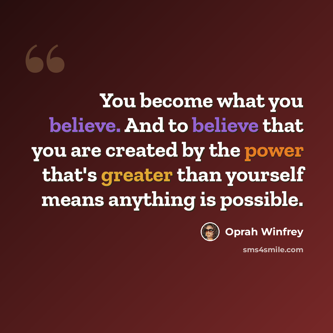 “You become what you believe. And to believe that you are created by the power that's greater than yourself means anything is possible.” quote by Oprah Winfrey