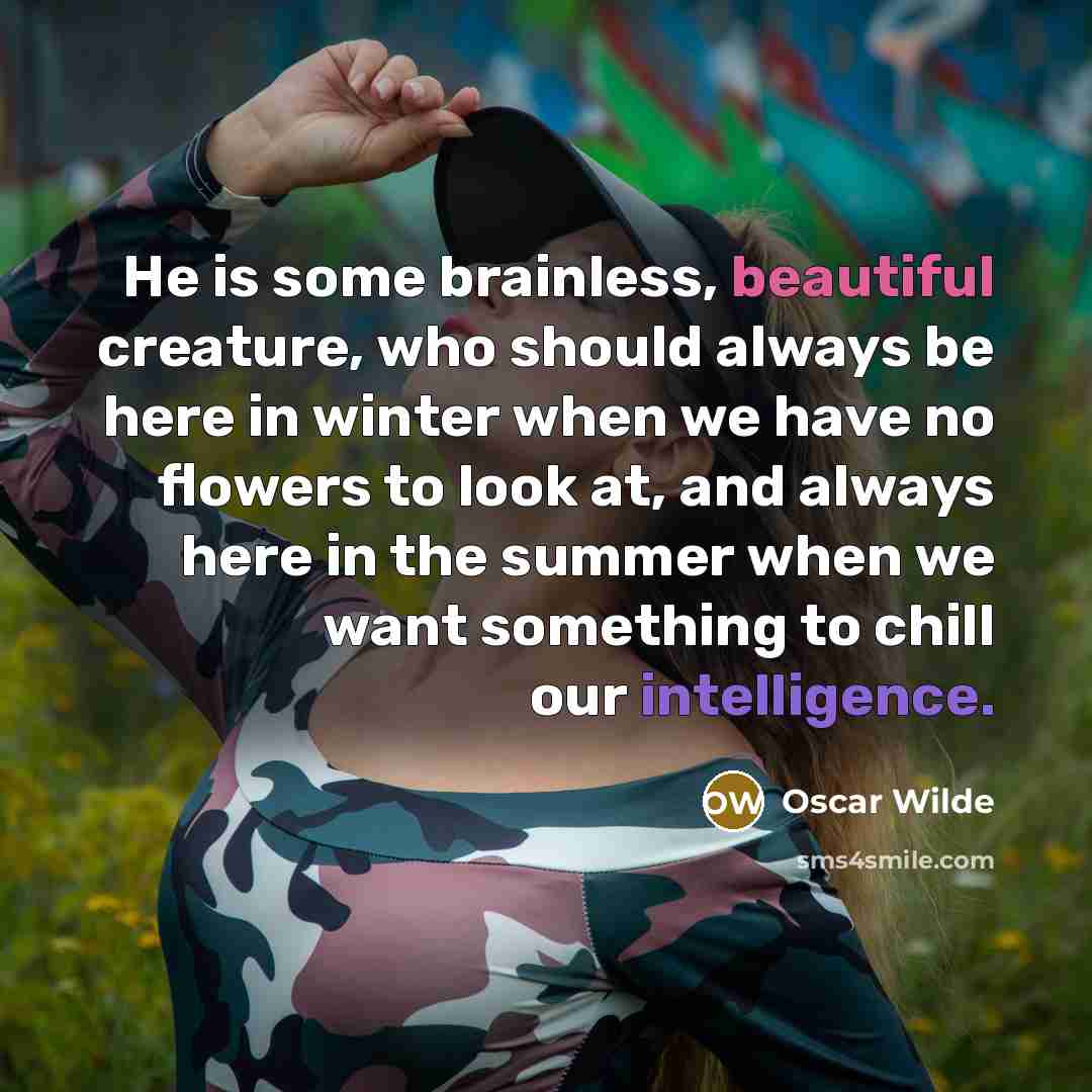 “He is some brainless, beautiful creature, who should always be here in winter when we have no flowers to look at, and always here in the summer when we want something to chill our intelligence.” quote by Oscar Wilde