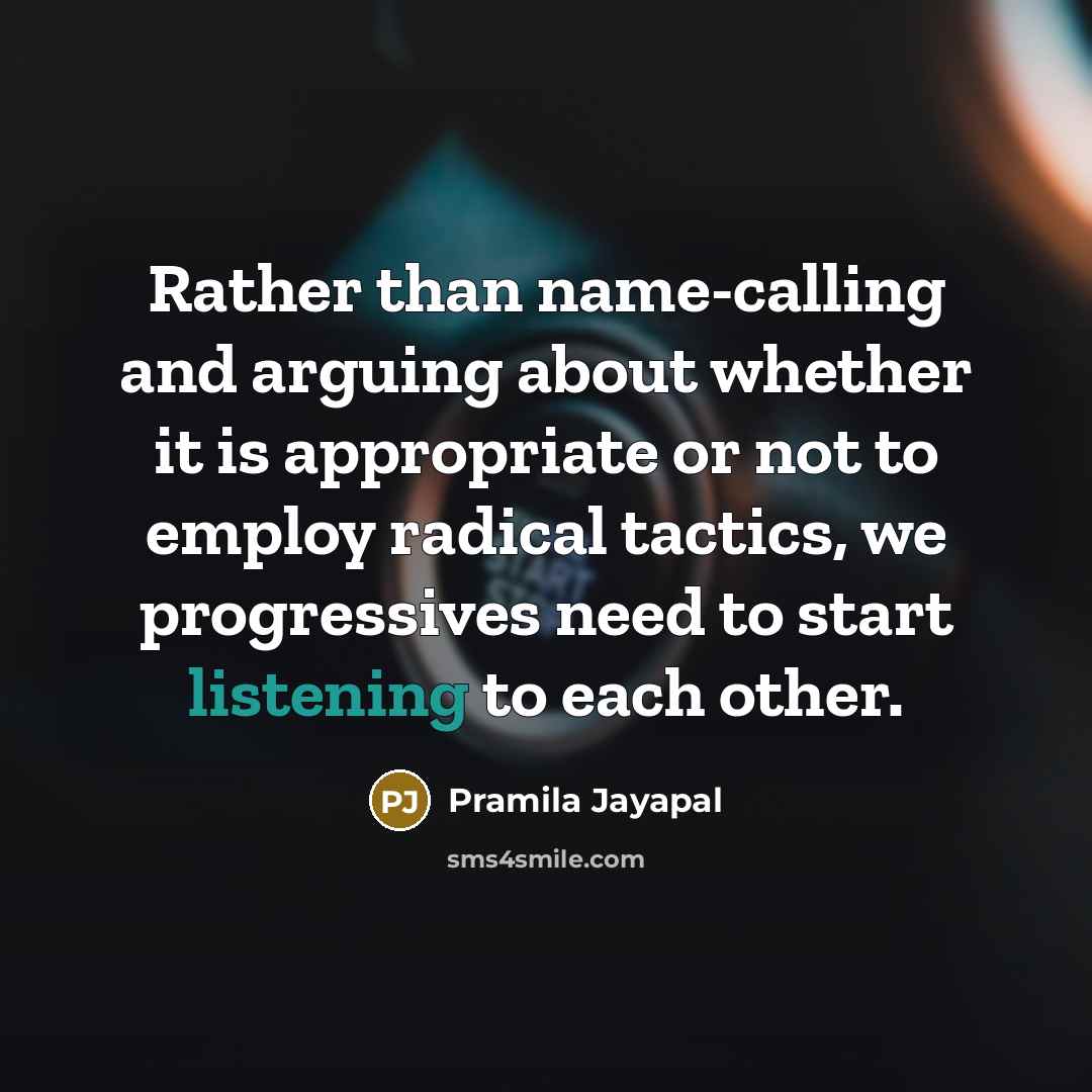 “Rather than name-calling and arguing about whether it is appropriate or not to employ radical tactics, we progressives need to start listening to each other.” quote by Pramila Jayapal