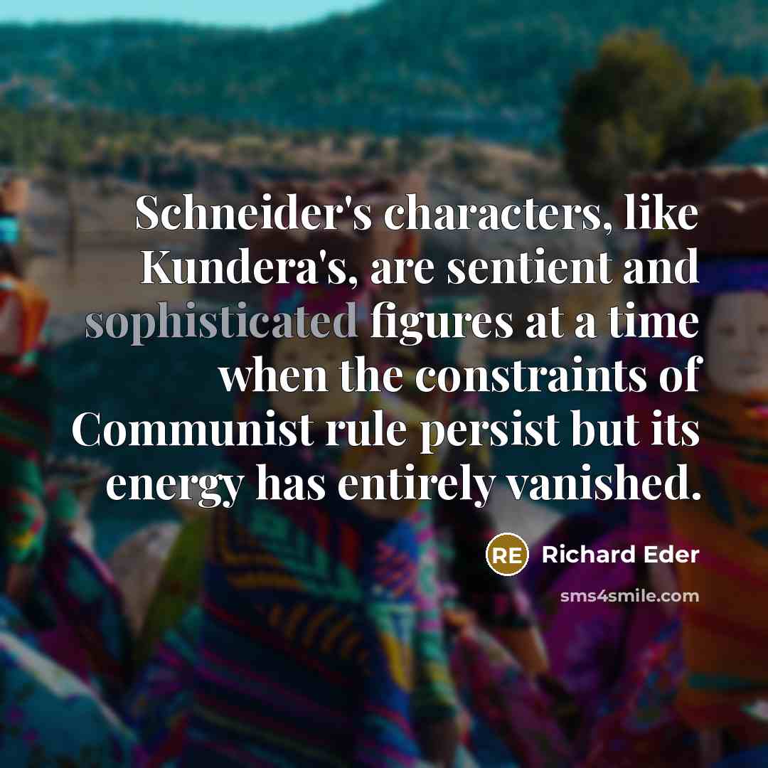“Schneider's characters, like Kundera's, are sentient and sophisticated figures at a time when the constraints of Communist rule persist but its energy has entirely vanished.” quote by Richard Eder