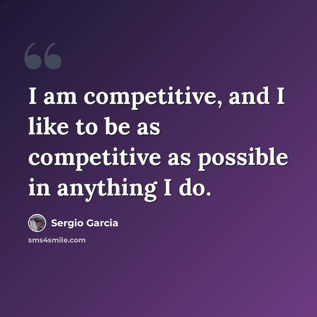 “I am competitive, and I like to be as competitive as possible in anything I do.” quote by Sergio Garcia
