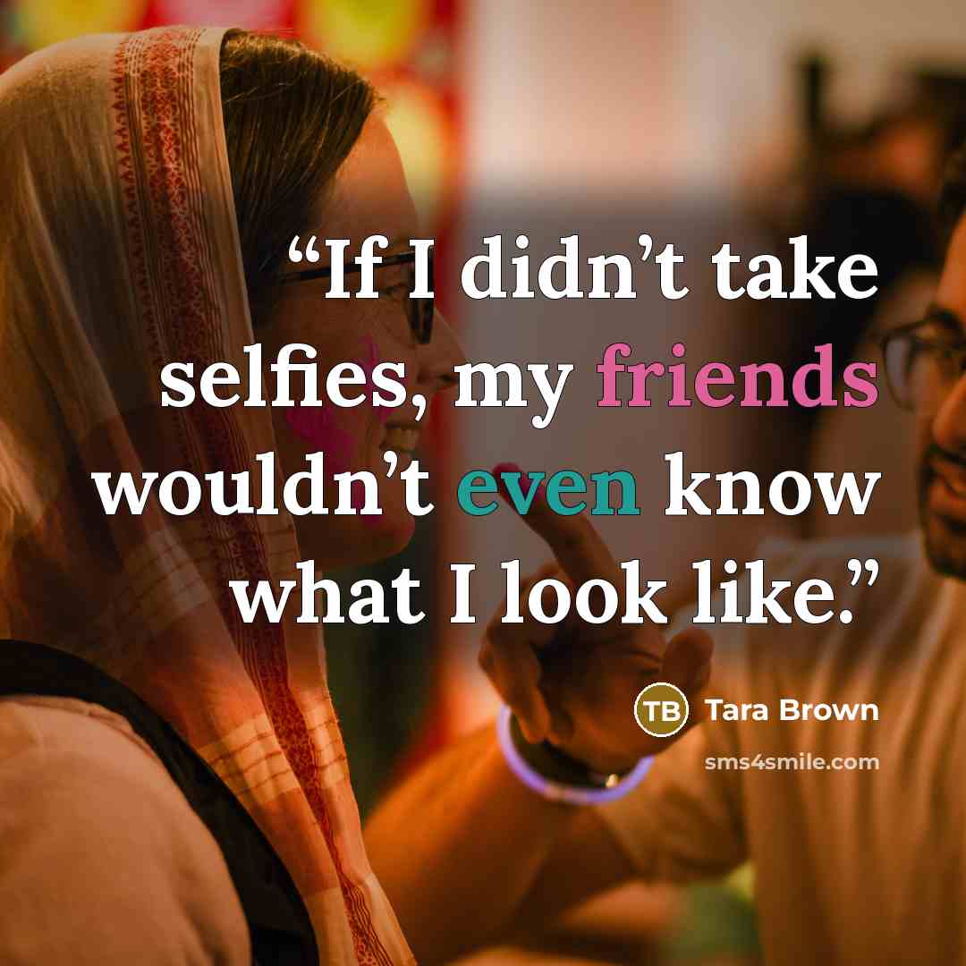 “If I didn’t take selfies, my friends wouldn’t even know what I look like.” quote by Tara Brown