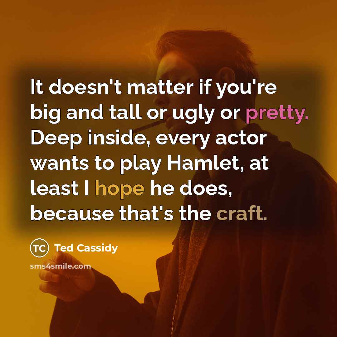 “It doesn't matter if you're big and tall or ugly or pretty. Deep inside, every actor wants to play Hamlet, at least I hope he does, because that's the craft.” quote by Ted Cassidy