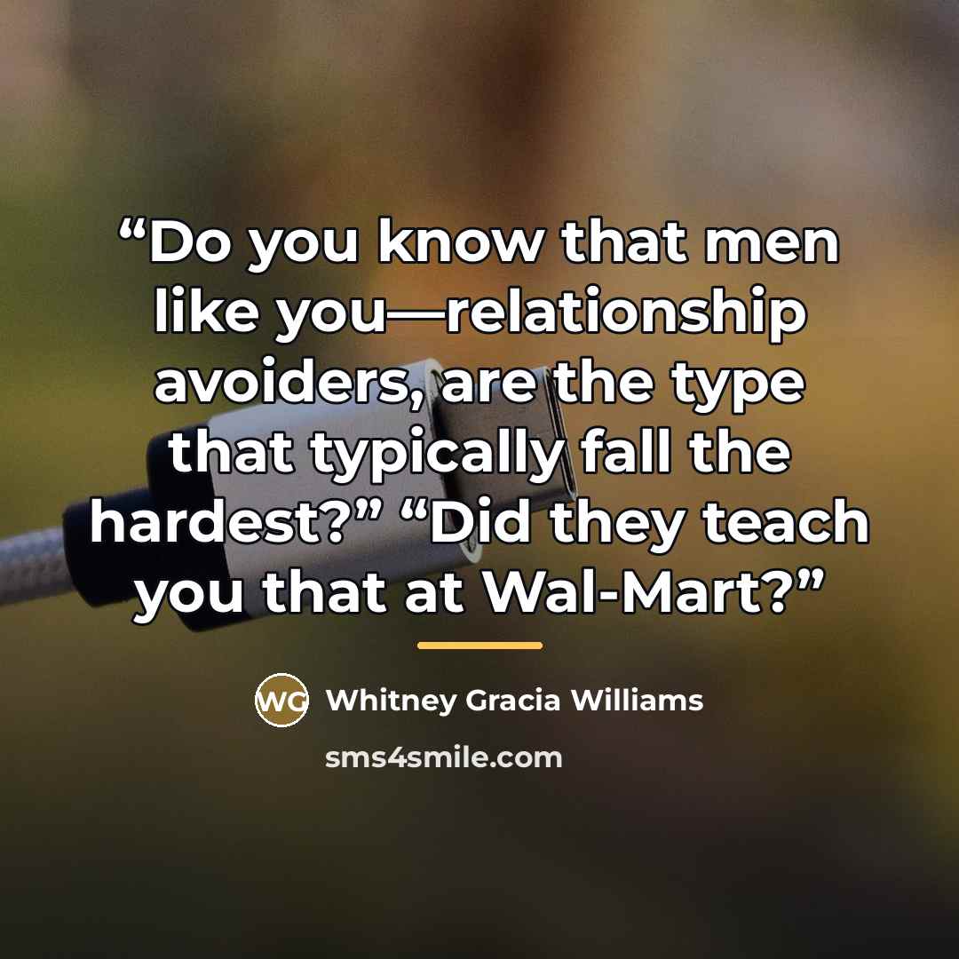 “Do you know that men like you—relationship avoiders, are the type that typically fall the hardest?” “Did they teach you that at Wal-Mart?” quote by Whitney Gracia Williams