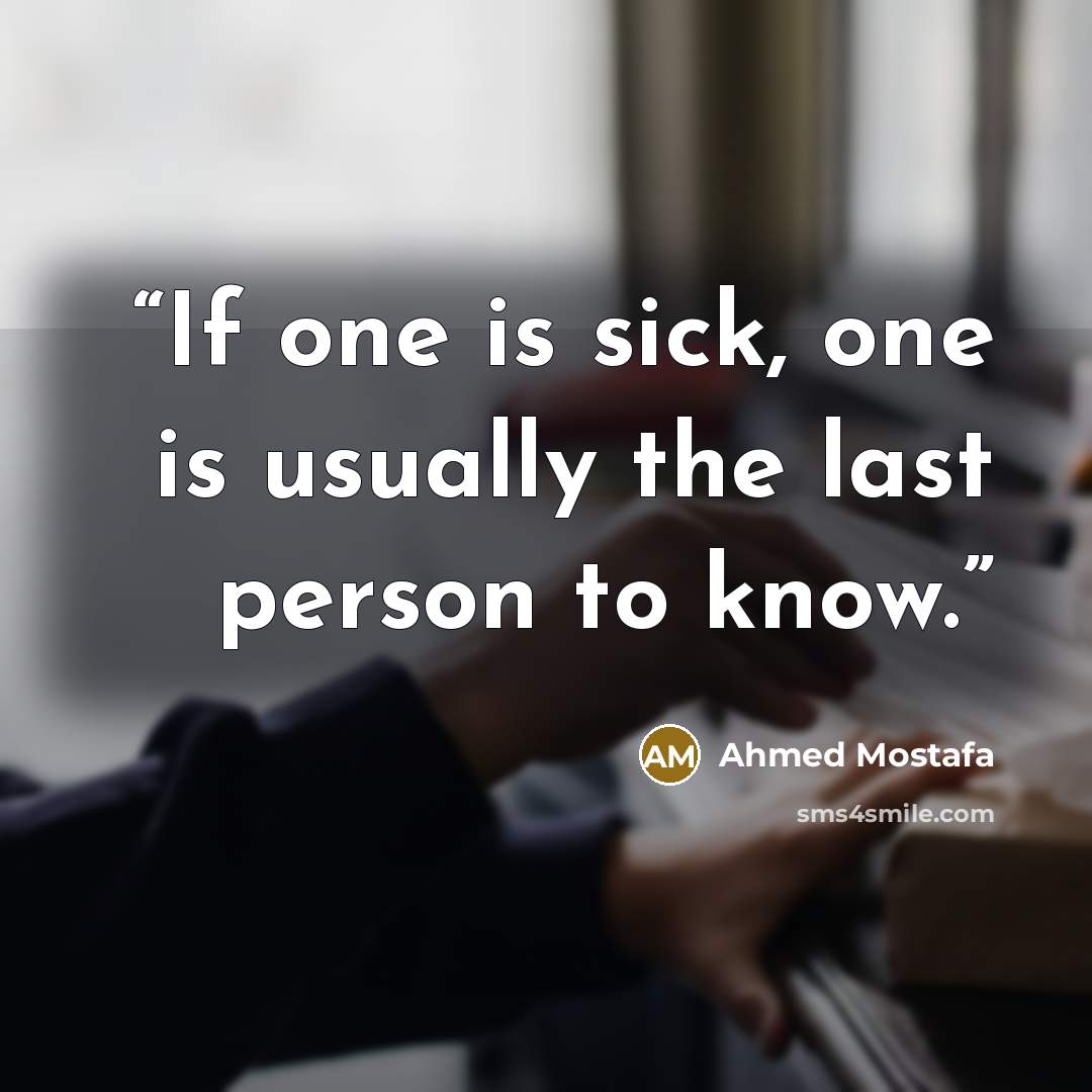 “If one is sick, one is usually the last person to know.” quote by Ahmed Mostafa