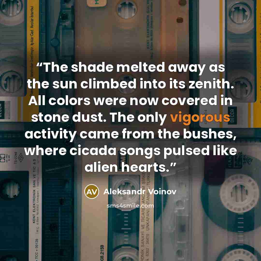 “The shade melted away as the sun climbed into its zenith. All colors were now covered in stone dust. The only vigorous activity came from the bushes, where cicada songs pulsed like alien hearts.” quote by Aleksandr Voinov