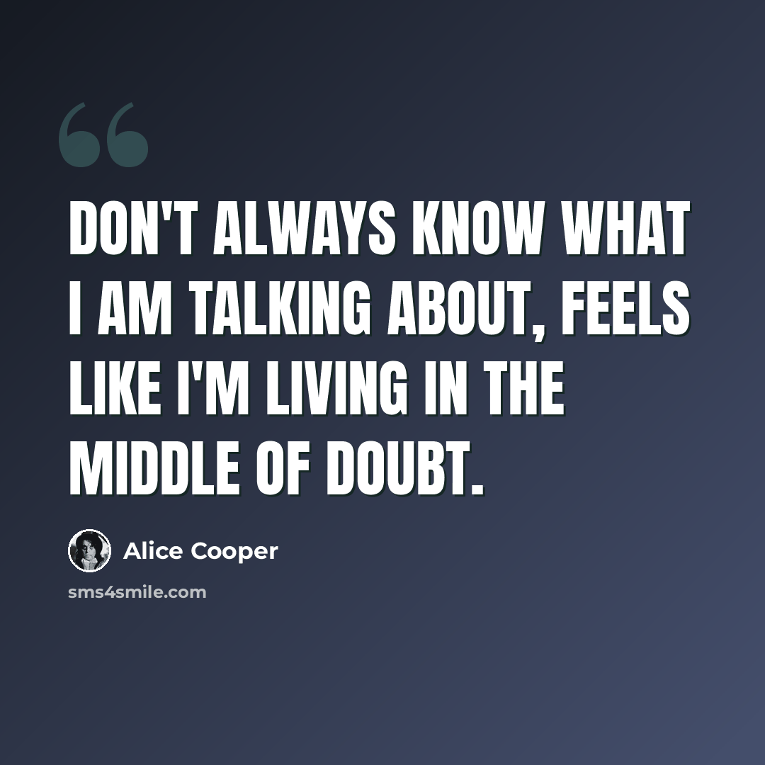 “Don't always know what I am talking about, feels like I'm living in the middle of doubt.” quote by Alice Cooper