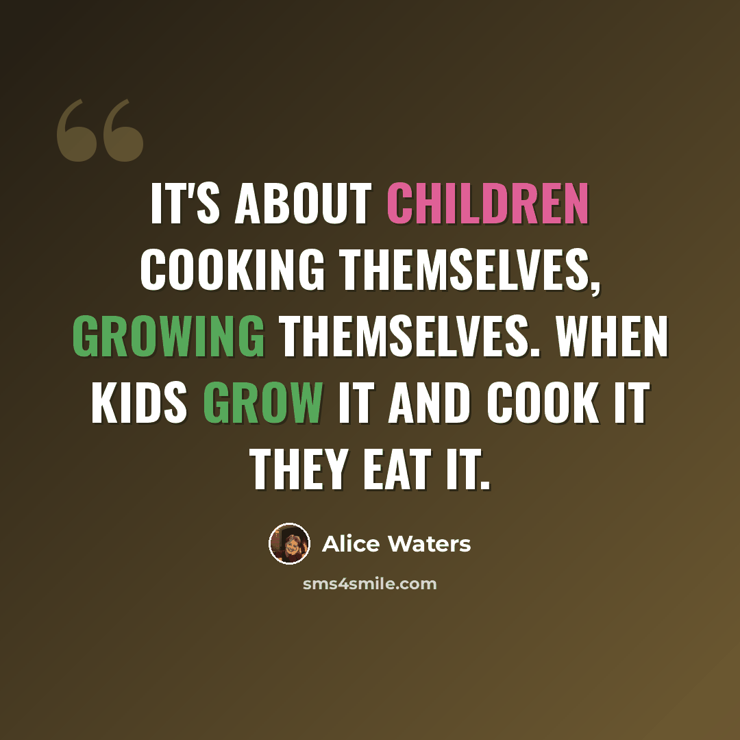 “It's about children cooking themselves, growing themselves. When kids grow it and cook it they eat it.” quote by Alice Waters