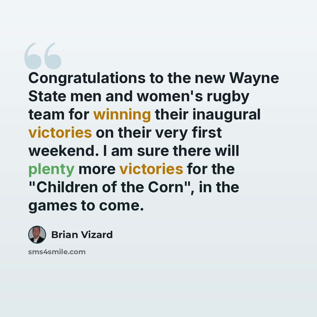 “Congratulations to the new Wayne State men and women's rugby team for winning their inaugural victories on their very first weekend. I am sure there will plenty more victories for the "Children of the Corn", in the games to come.” quote by Brian Vizard