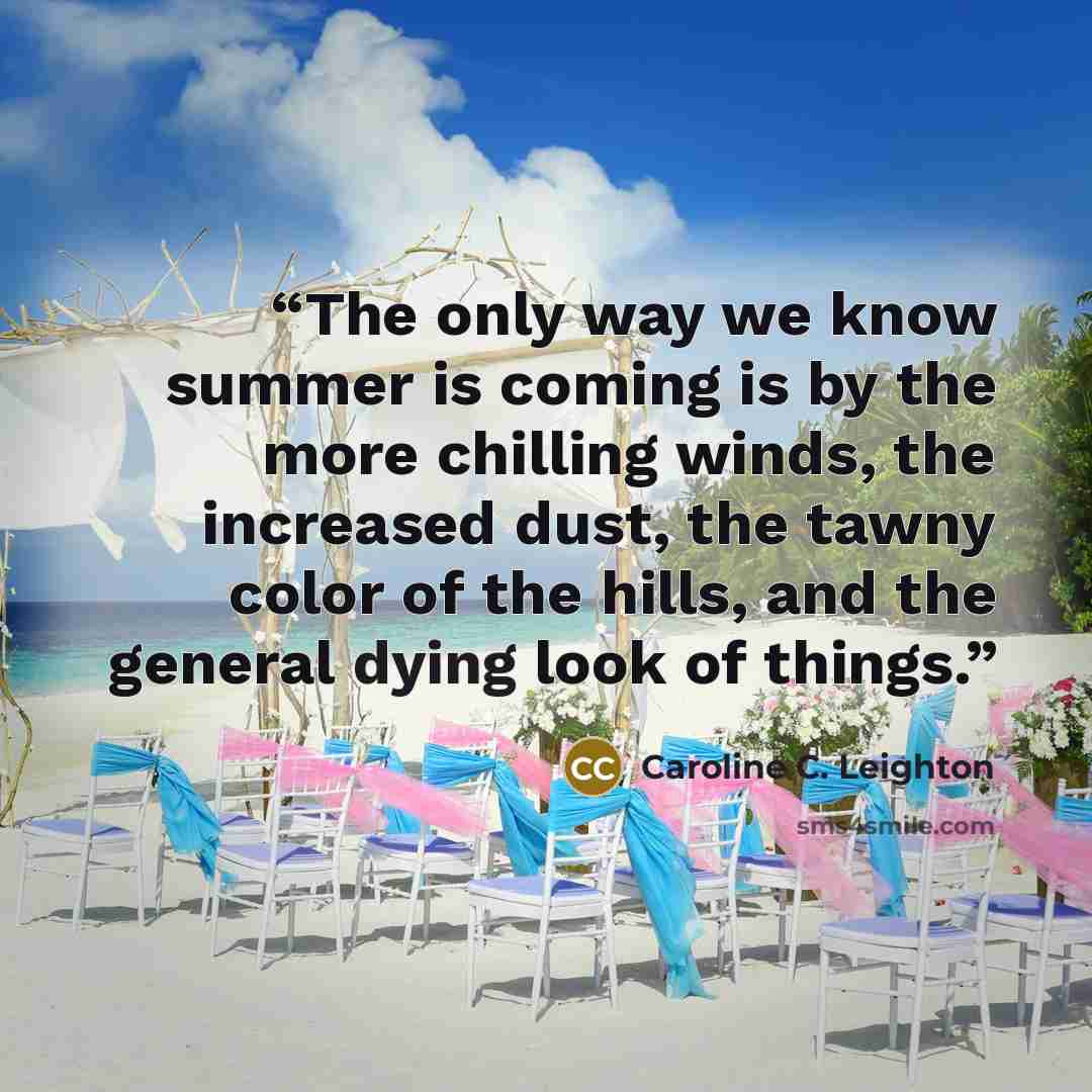 “The only way we know summer is coming is by the more chilling winds, the increased dust, the tawny color of the hills, and the general dying look of things.” quote by Caroline C. Leighton
