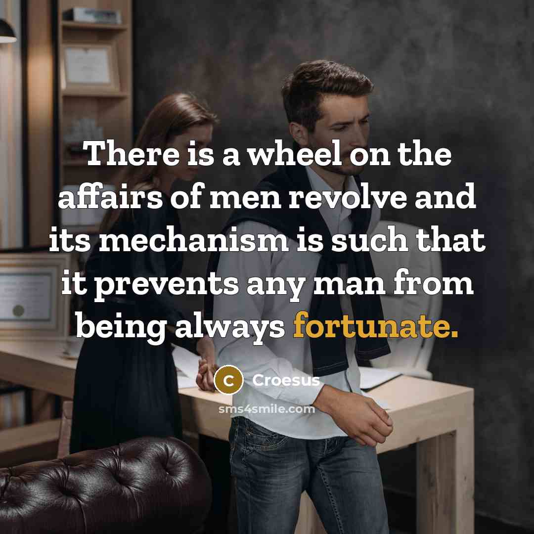 “There is a wheel on the affairs of men revolve and its mechanism is such that it prevents any man from being always fortunate.” quote by Croesus