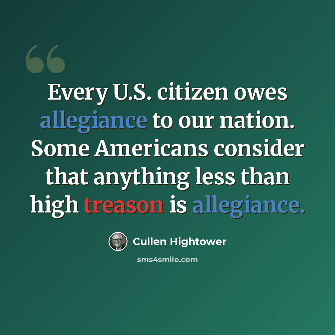 “Every U.S. citizen owes allegiance to our nation. Some Americans consider that anything less than high treason is allegiance.” quote by Cullen Hightower
