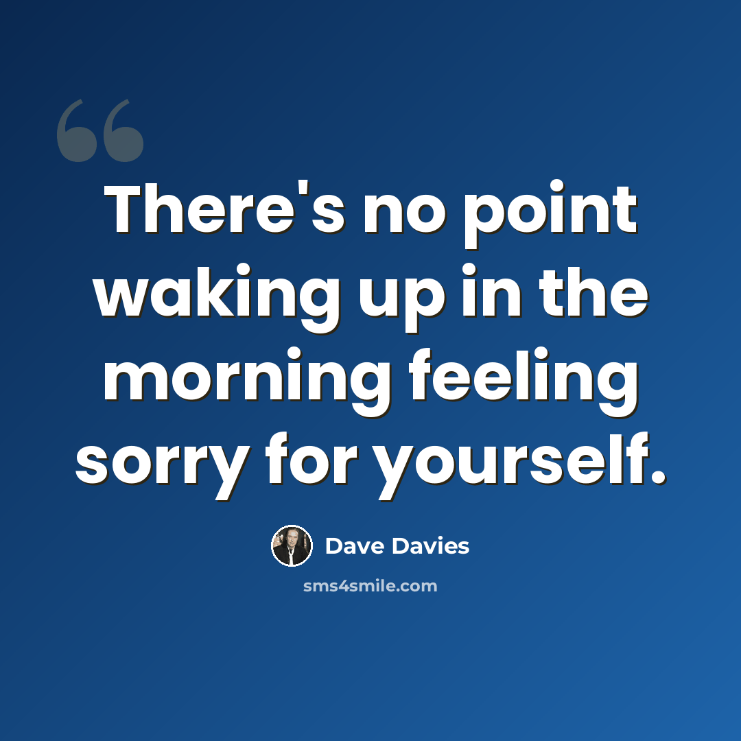 “There's no point waking up in the morning feeling sorry for yourself.” quote by Dave Davies