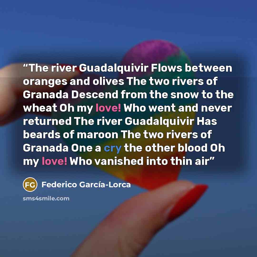 “The river Guadalquivir Flows between oranges and olives The two rivers of Granada Descend from the snow to the wheat Oh my love! Who went and never returned The river Guadalquivir Has beards of maroon The two rivers of Granada One a cry the other blood Oh my love! Who vanished into thin air” quote by Federico García-Lorca