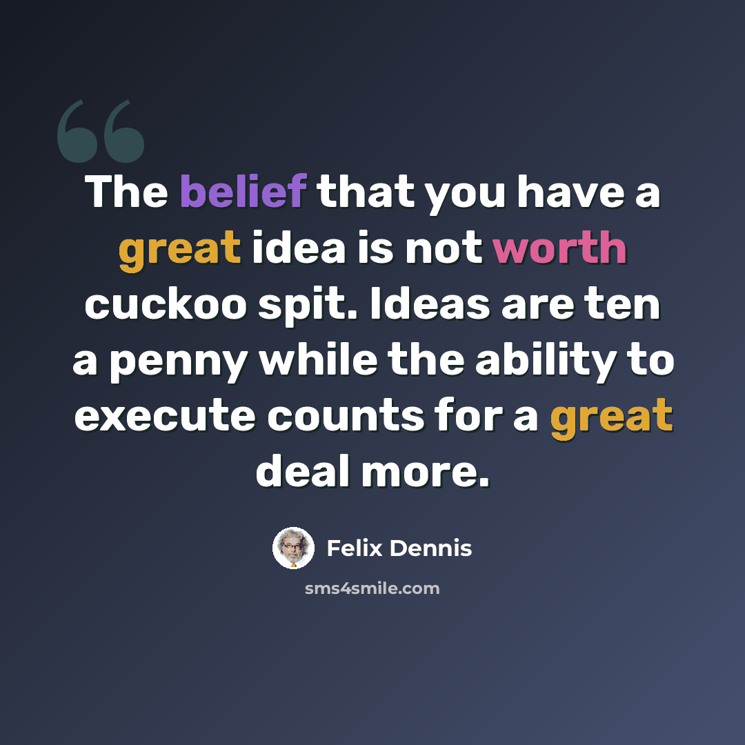 “The belief that you have a great idea is not worth cuckoo spit. Ideas are ten a penny while the ability to execute counts for a great deal more.” quote by Felix Dennis