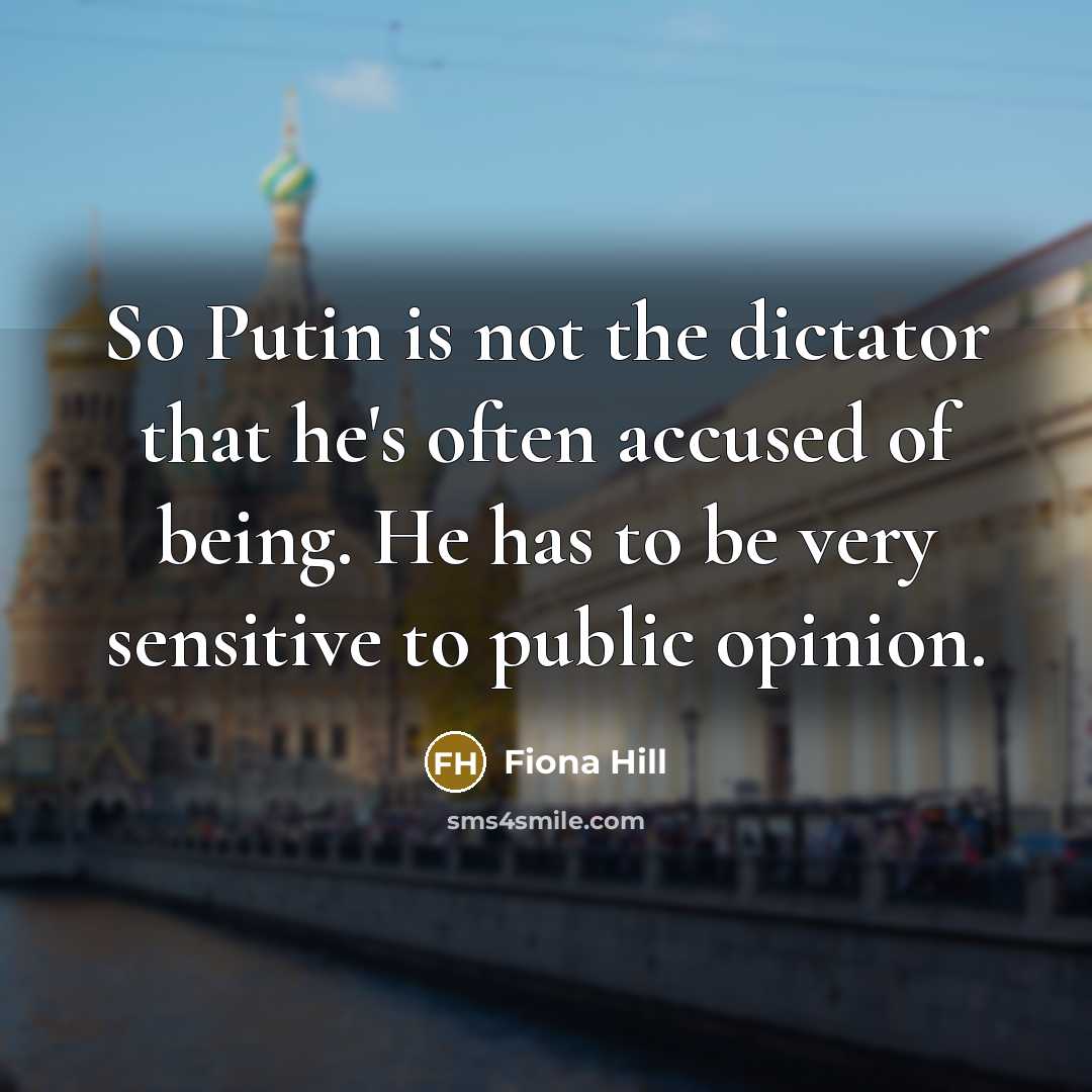“So Putin is not the dictator that he's often accused of being. He has to be very sensitive to public opinion.” quote by Fiona Hill