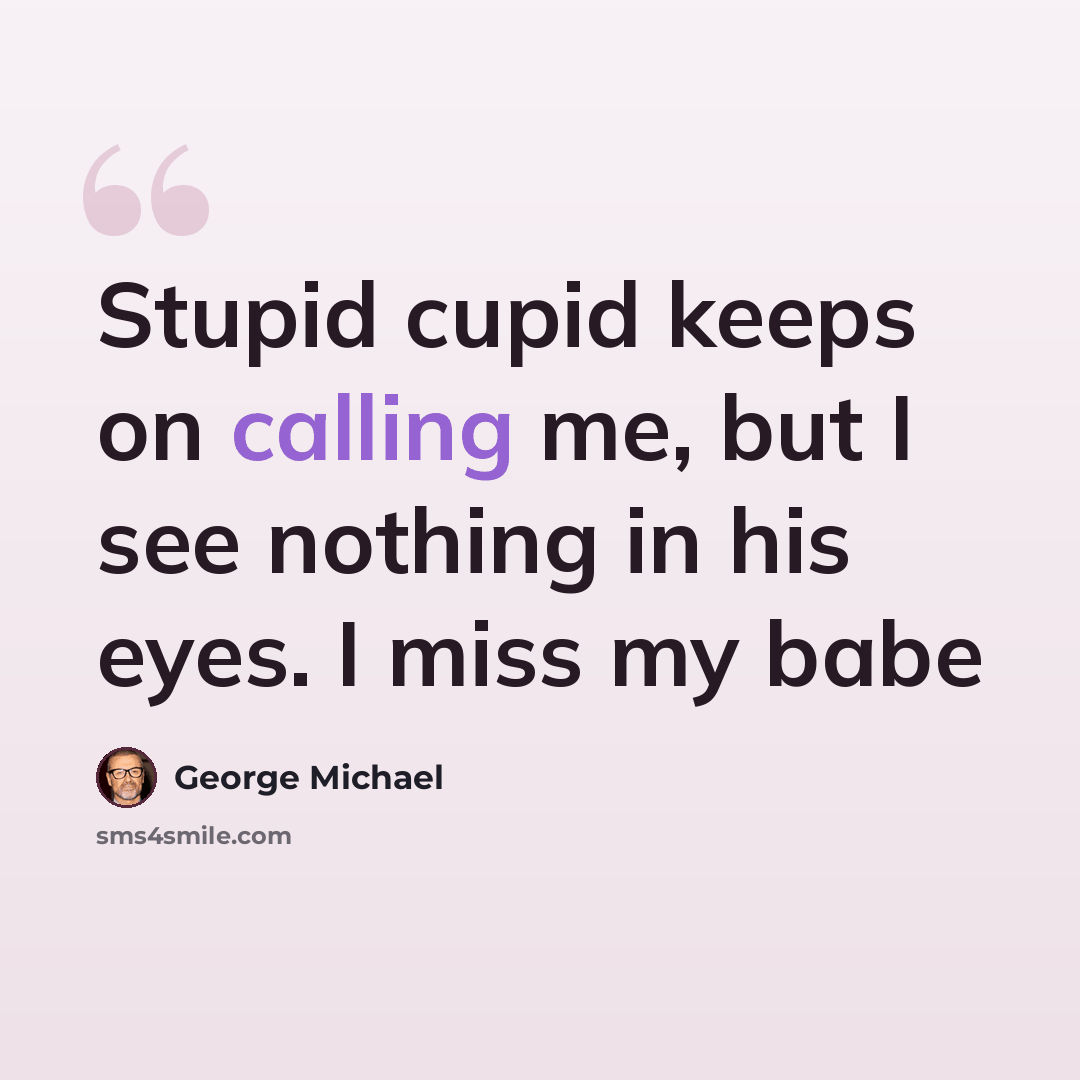 “Stupid cupid keeps on calling me, but I see nothing in his eyes. I miss my babe” quote by George Michael