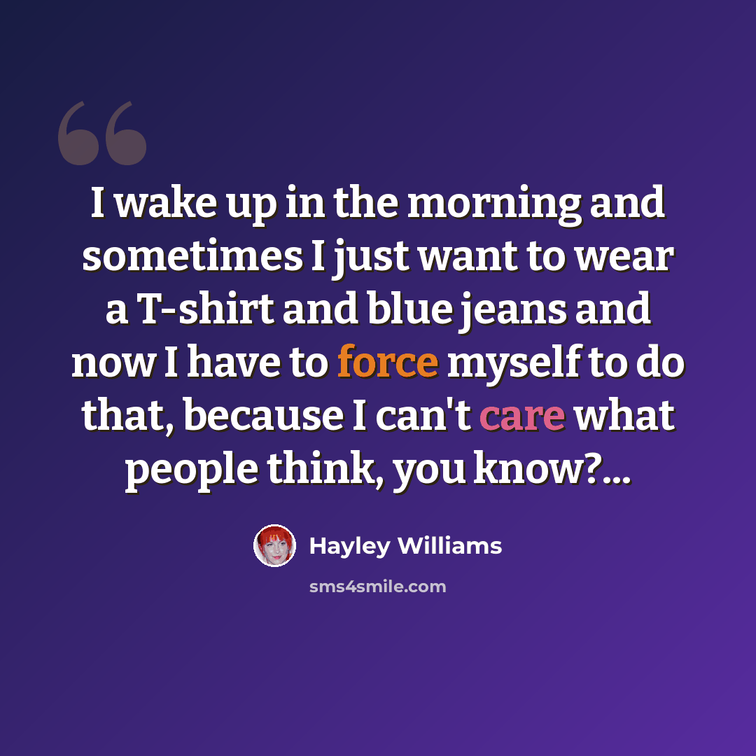 “I wake up in the morning and sometimes I just want to wear a T-shirt and blue jeans and now I have to force myself to do that, because I can't care what people think, you know?...” quote by Hayley Williams