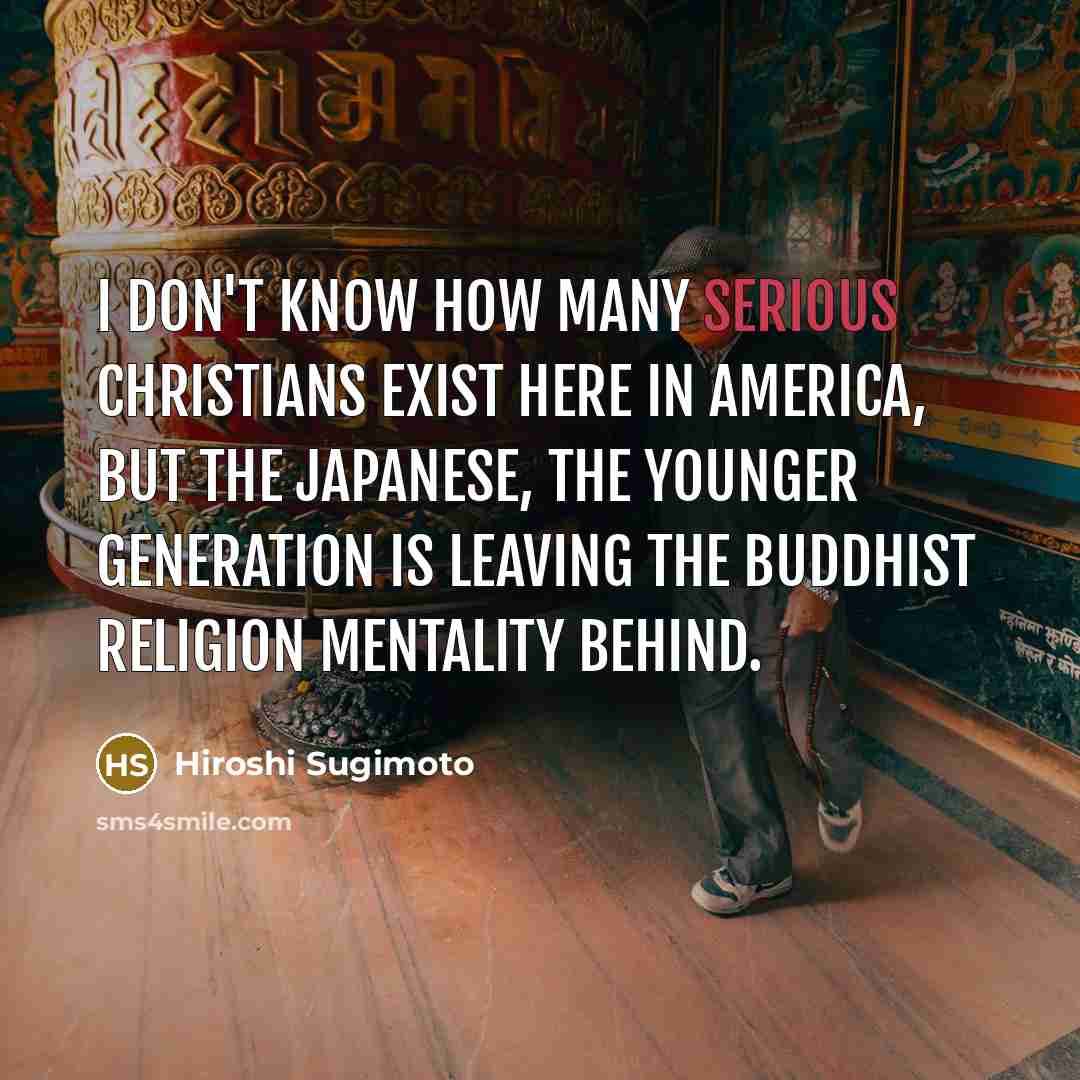“I don't know how many serious Christians exist here in America, but the Japanese, the younger generation is leaving the Buddhist religion mentality behind.” quote by Hiroshi Sugimoto