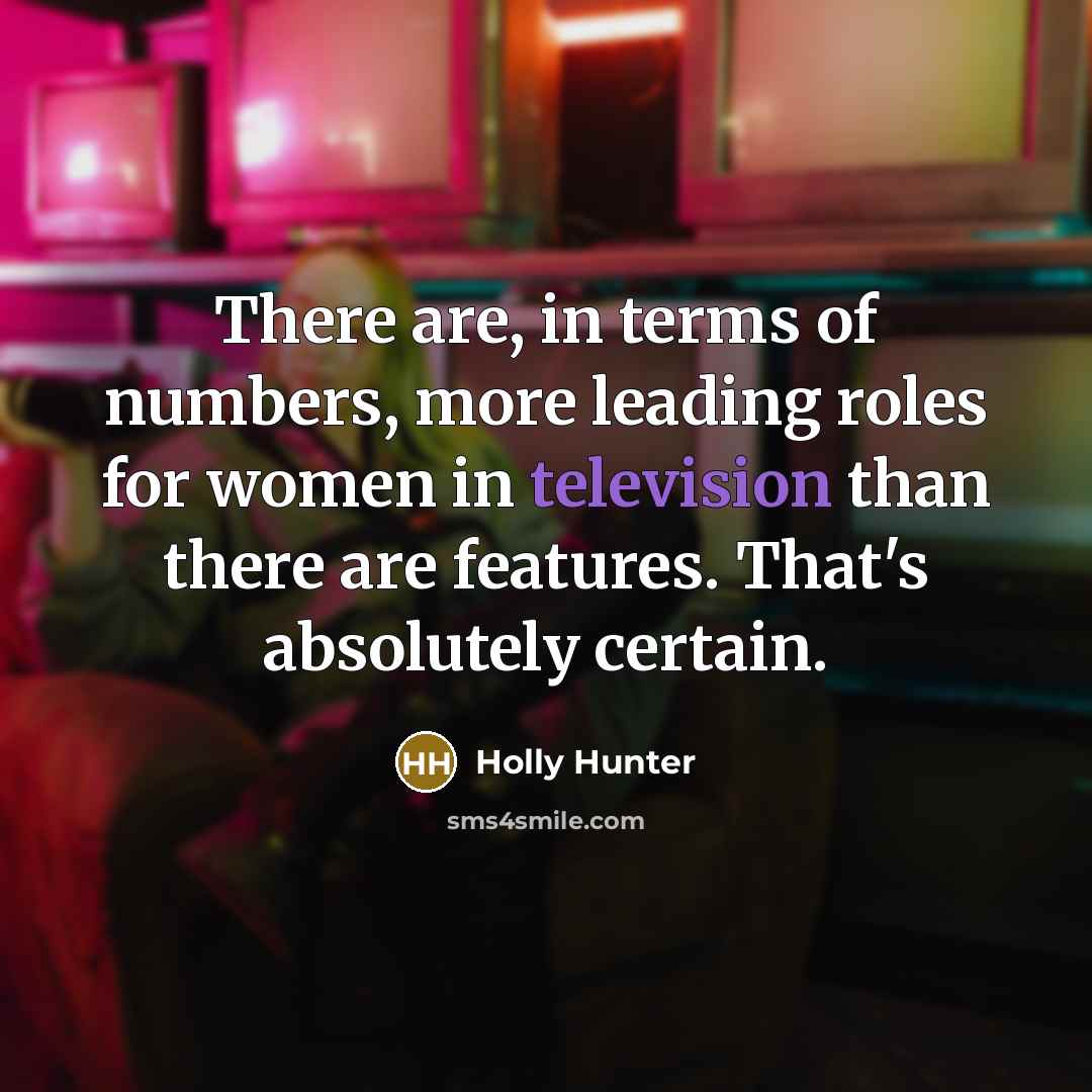 “There are, in terms of numbers, more leading roles for women in television than there are features. That's absolutely certain.” quote by Holly Hunter