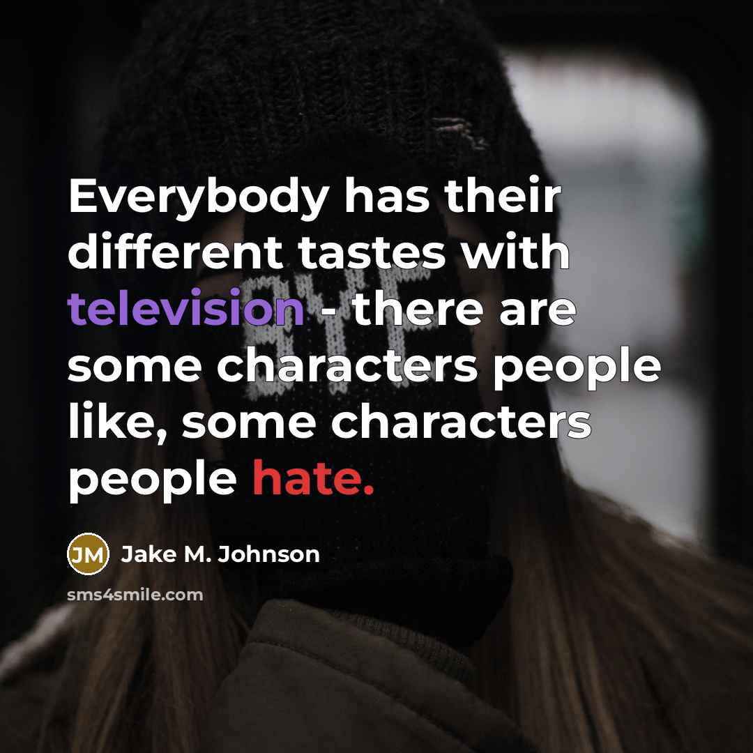 “Everybody has their different tastes with television - there are some characters people like, some characters people hate.” quote by Jake M. Johnson