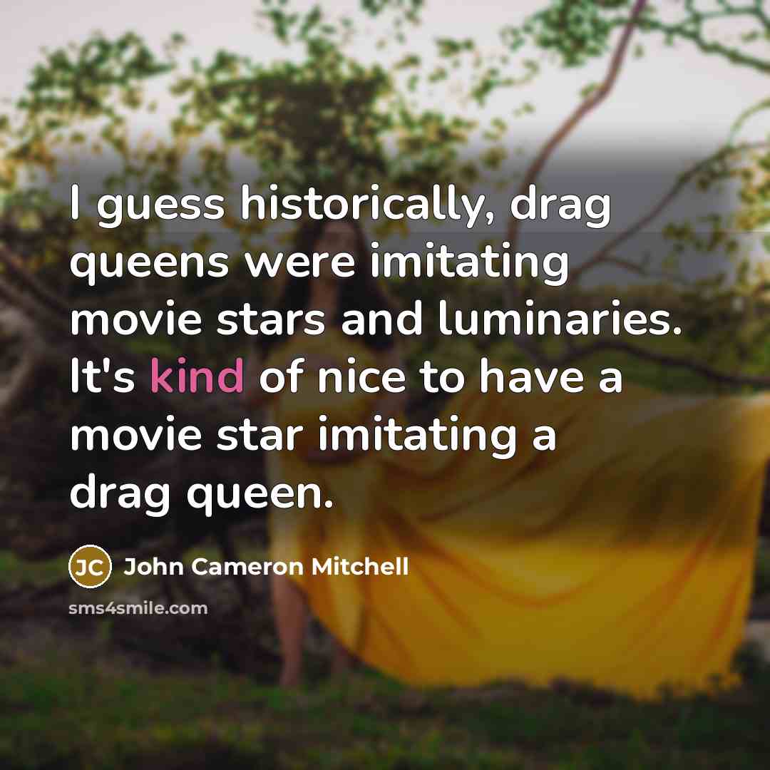 “I guess historically, drag queens were imitating movie stars and luminaries. It's kind of nice to have a movie star imitating a drag queen.” quote by John Cameron Mitchell