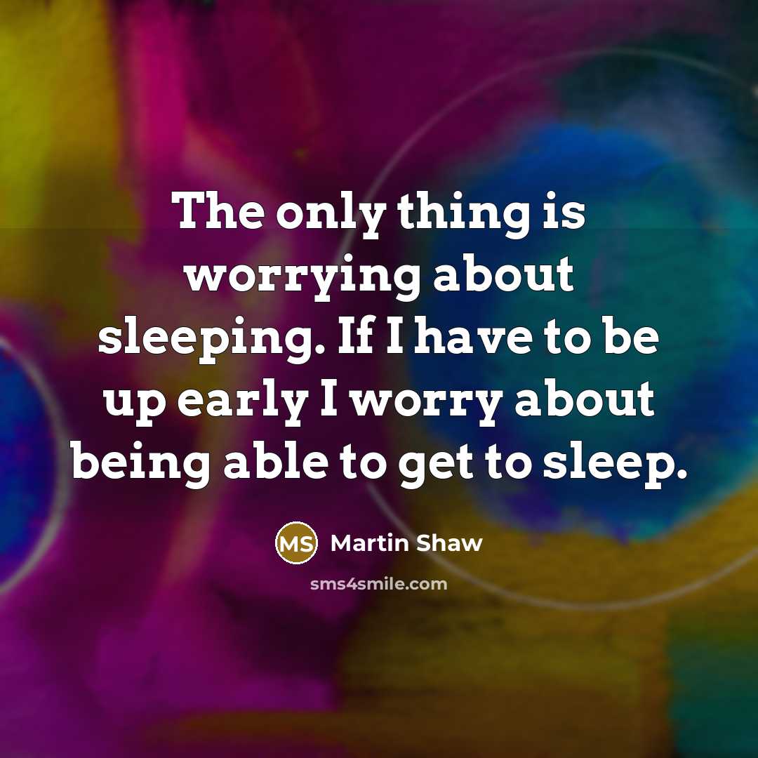 “The only thing is worrying about sleeping. If I have to be up early I worry about being able to get to sleep.” quote by Martin Shaw