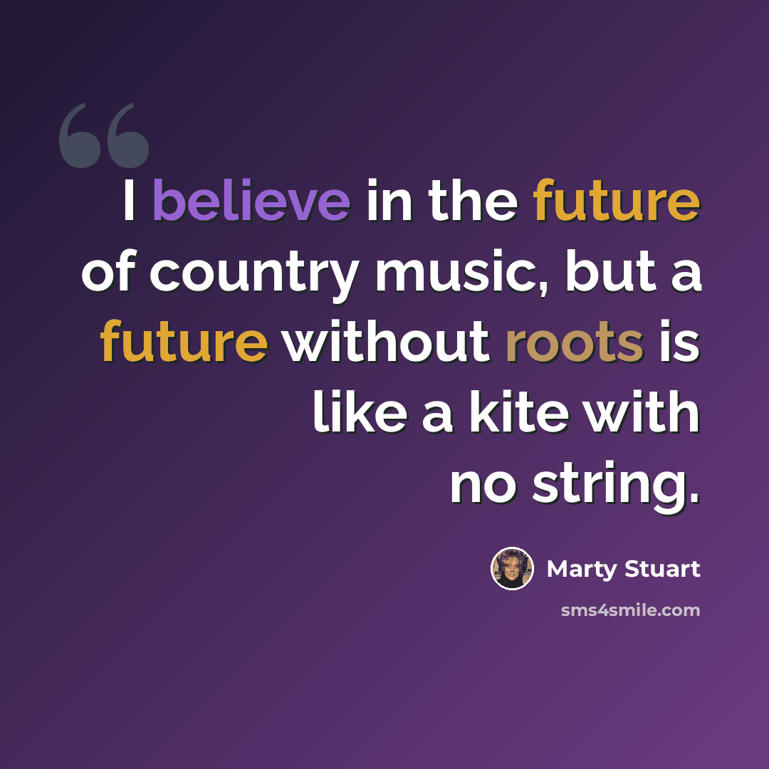 “I believe in the future of country music, but a future without roots is like a kite with no string.” quote by Marty Stuart