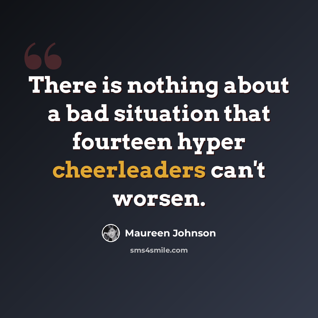 “There is nothing about a bad situation that fourteen hyper cheerleaders can't worsen.” quote by Maureen Johnson