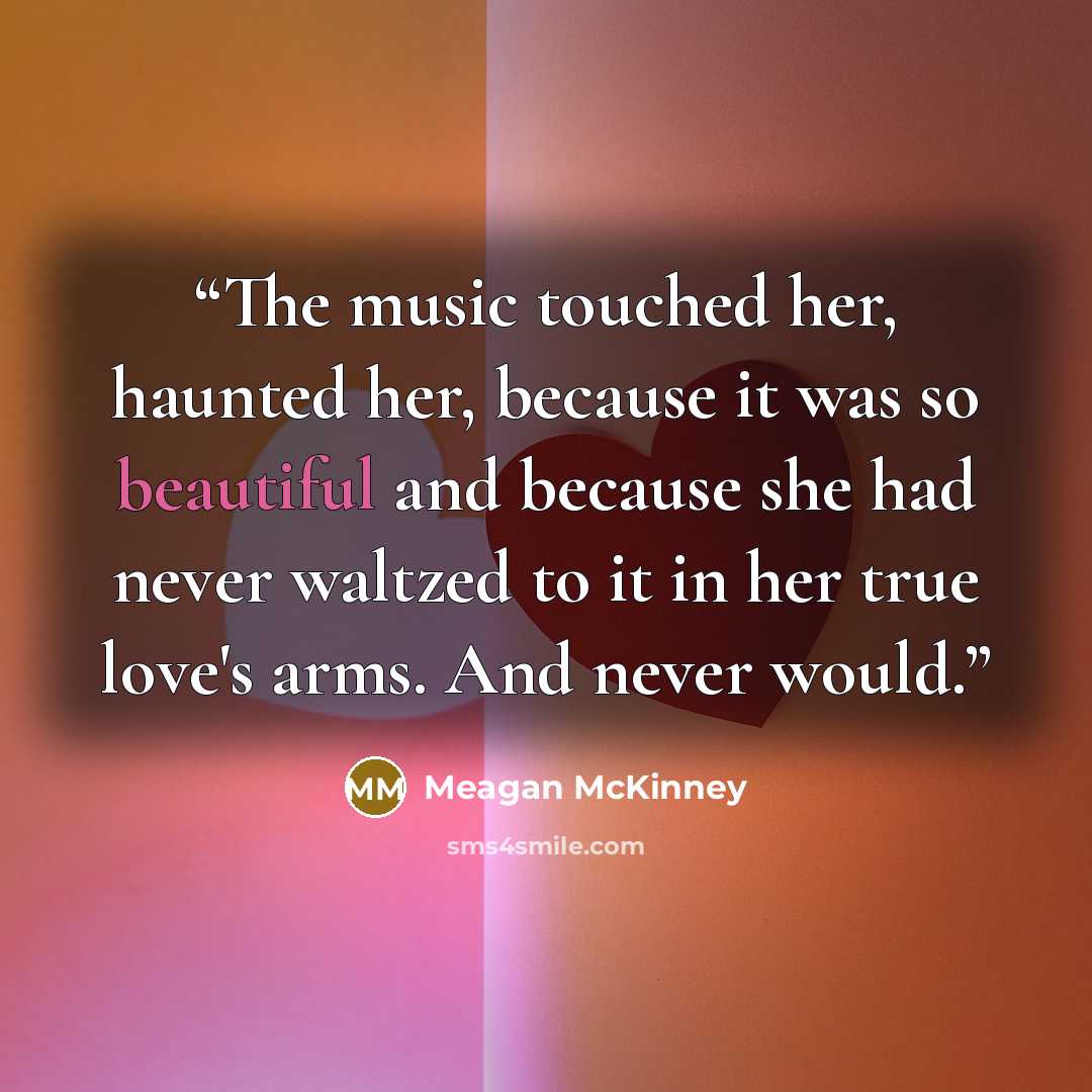 “The music touched her, haunted her, because it was so beautiful and because she had never waltzed to it in her true love's arms. And never would.” quote by Meagan McKinney